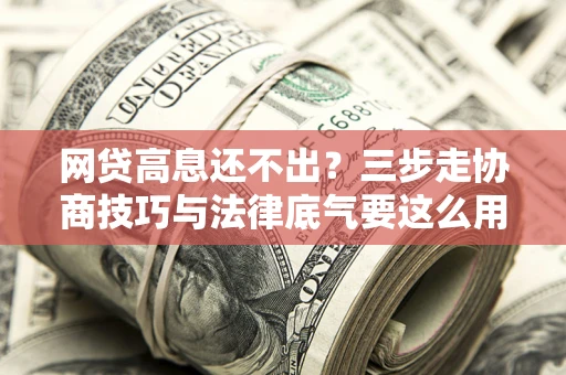 北京网贷高息还不出？三步走协商技巧与法律底气要这么用