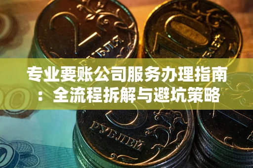 北京专业要账公司服务办理指南：全流程拆解与避坑策略