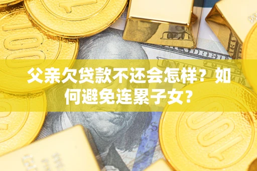 北京父亲欠贷款不还会怎样？如何避免连累子女？