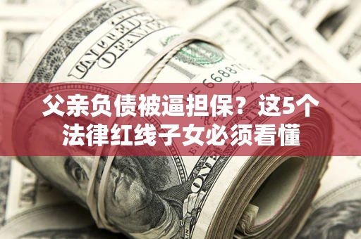北京父亲负债被逼担保？这5个法律红线子女必须看懂