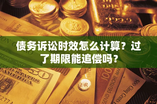 北京债务诉讼时效怎么计算？过了期限能追偿吗？