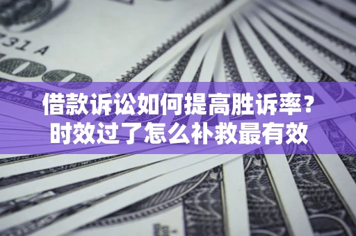 北京借款诉讼如何提高胜诉率？时效过了怎么补救最有效