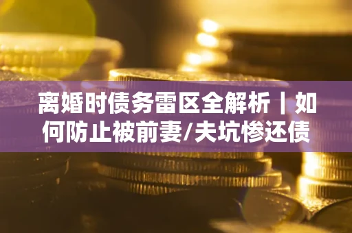 北京离婚时债务雷区全解析｜如何防止被前妻/夫坑惨还债？