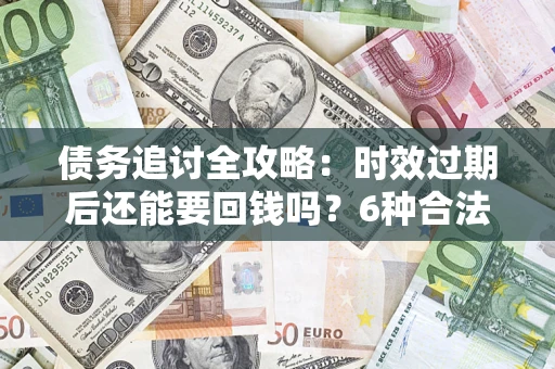 北京债务追讨全攻略：时效过期后还能要回钱吗？6种合法手段助你维权