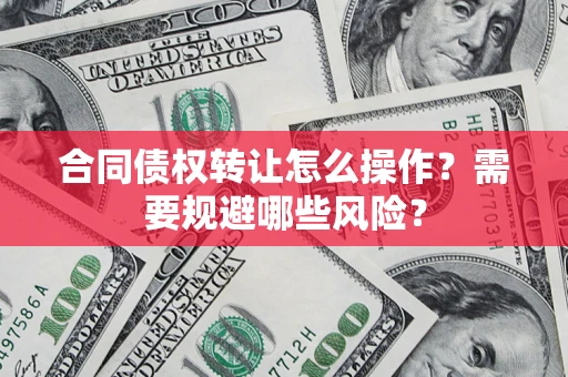 北京合同债权转让怎么操作？需要规避哪些风险？
