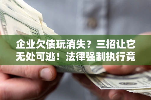 北京企业欠债玩消失？三招让它无处可逃！法律强制执行竟比讨债公司还狠？