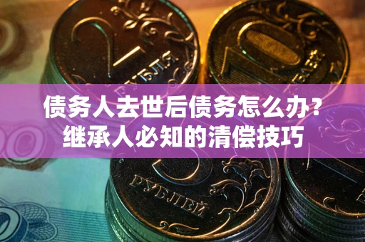北京债务人去世后债务怎么办？继承人必知的清偿技巧