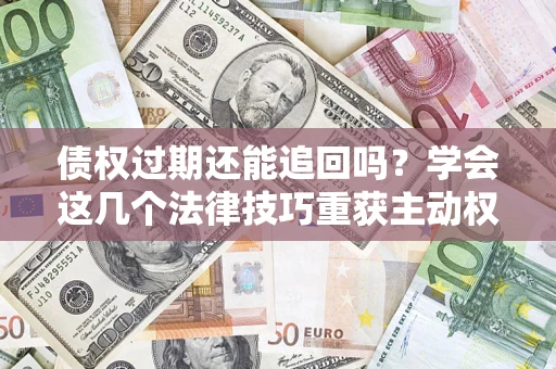 北京债权过期还能追回吗？学会这几个法律技巧重获主动权