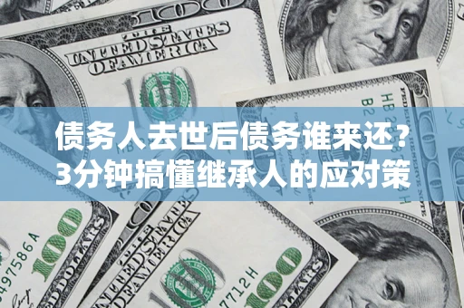 北京债务人去世后债务谁来还？3分钟搞懂继承人的应对策略