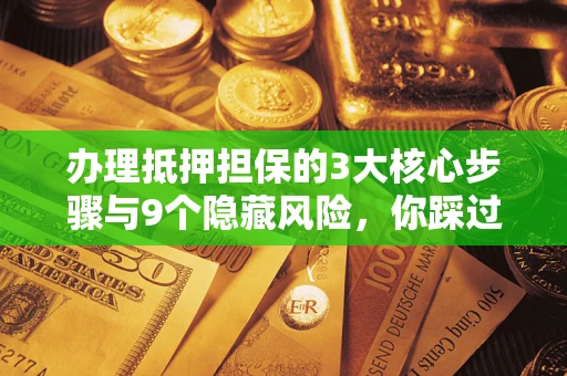 北京办理抵押担保的3大核心步骤与9个隐藏风险，你踩过哪个坑？