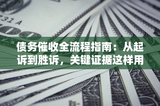 北京债务催收全流程指南：从起诉到胜诉，关键证据这样用