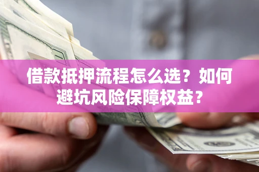 北京借款抵押流程怎么选？如何避坑风险保障权益？
