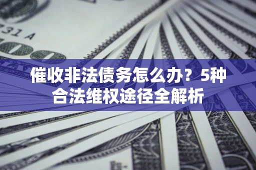 北京催收非法债务怎么办？5种合法维权途径全解析