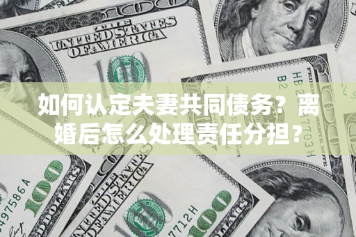 北京如何认定夫妻共同债务？离婚后怎么处理责任分担？