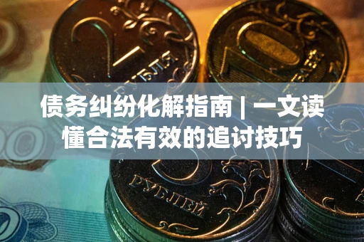北京债务纠纷化解指南 | 一文读懂合法有效的追讨技巧