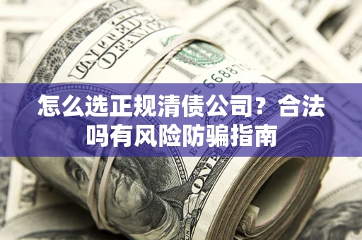 北京怎么选正规清债公司？合法吗有风险防骗指南