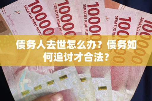 北京债务人去世怎么办？债务如何追讨才合法？