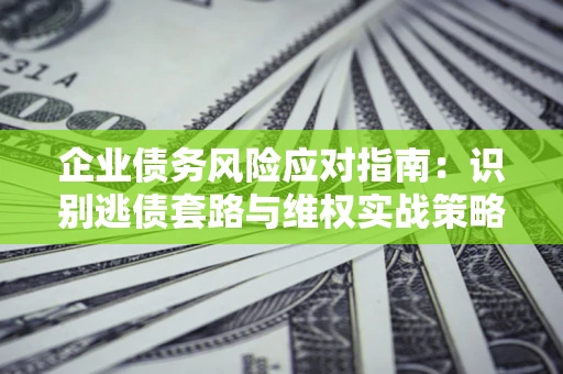 北京企业债务风险应对指南：识别逃债套路与维权实战策略