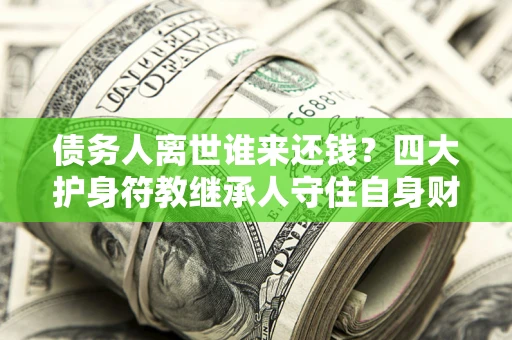 北京债务人离世谁来还钱？四大护身符教继承人守住自身财产