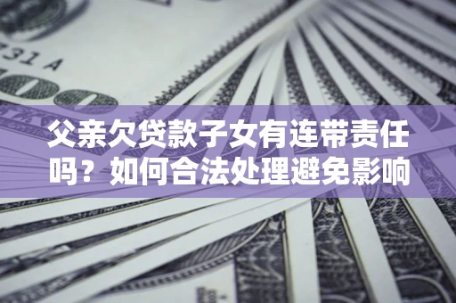 北京父亲欠贷款子女有连带责任吗？如何合法处理避免影响？