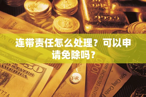 北京连带责任怎么处理？可以申请免除吗？