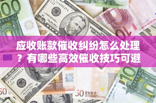 北京应收账款催收纠纷怎么处理？有哪些高效催收技巧可避免坏账？