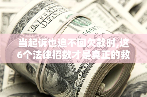 北京当起诉也追不回欠款时,这6个法律招数才是真正的救命稻草