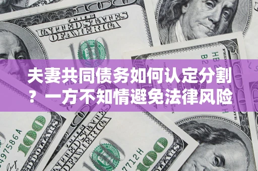 北京夫妻共同债务如何认定分割？一方不知情避免法律风险必看！