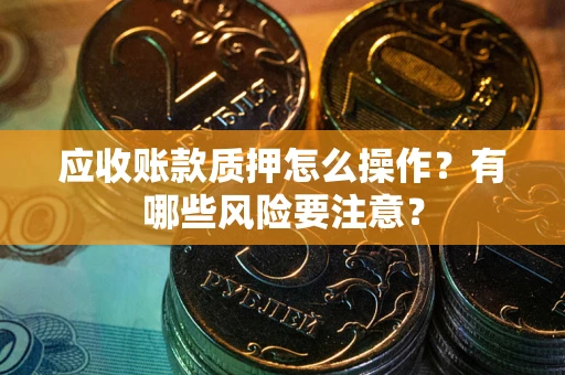 北京应收账款质押怎么操作？有哪些风险要注意？